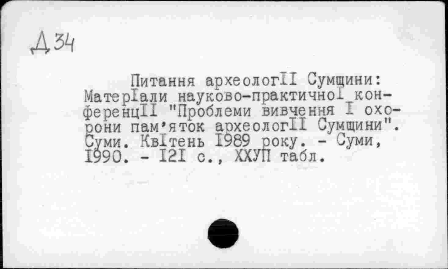 ﻿
Питання археології Сумщини: Матеріали науково-практичної конференції "Проблеми вивчення І охорони пам’яток археології Сумщини". Суми. Квітень 1989 року. - Суми, 1990. - І2І о., ХХУП табл.